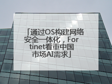 通过OS构建网络安全一体化，Fortinet看重中国市场AI需求