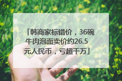 韩商家标错价，36碗牛肉泡面卖价约26.5元人民币，亏超千万