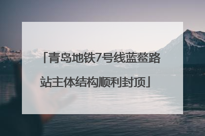 青岛地铁7号线蓝鳌路站主体结构顺利封顶