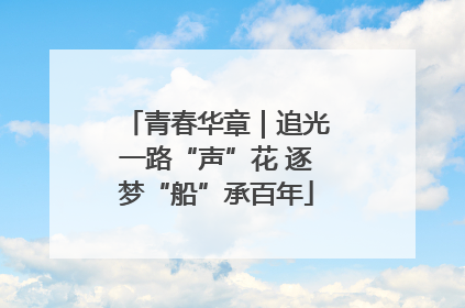 青春华章｜追光一路“声”花 逐梦“船”承百年