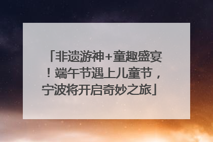 非遗游神+童趣盛宴！端午节遇上儿童节，宁波将开启奇妙之旅