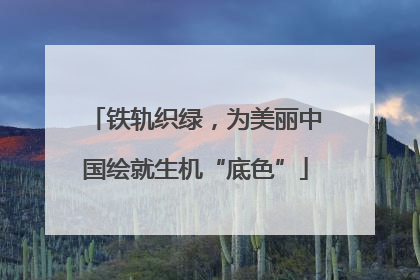 铁轨织绿，为美丽中国绘就生机“底色”