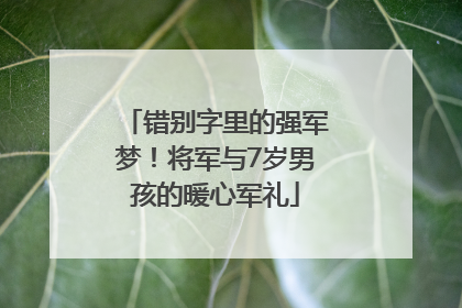 错别字里的强军梦！将军与7岁男孩的暖心军礼