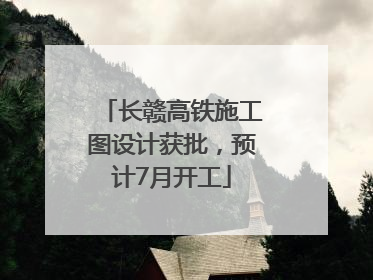 长赣高铁施工图设计获批，预计7月开工