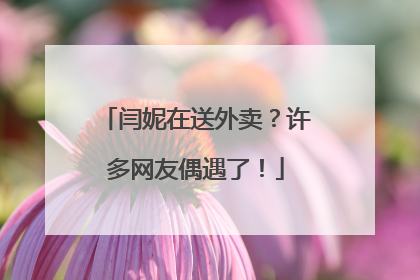 闫妮在送外卖？许多网友偶遇了！