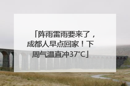 阵雨雷雨要来了，成都人早点回家！下周气温直冲37℃