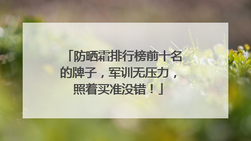 防晒霜排行榜前十名的牌子，军训无压力，照着买准没错！