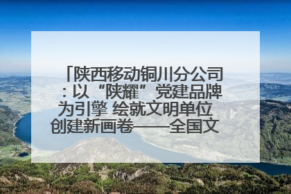 陕西移动铜川分公司：以“陕耀”党建品牌为引擎 绘就文明单位创建新画卷——全国文明单位创建纪实