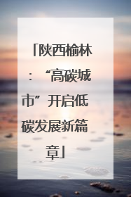 陕西榆林：“高碳城市”开启低碳发展新篇章