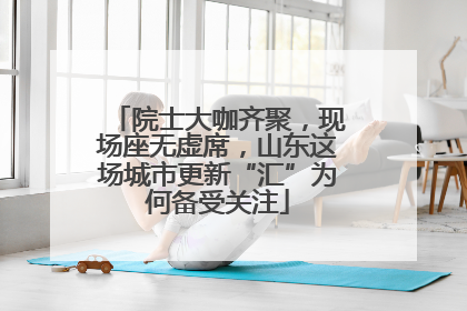 院士大咖齐聚，现场座无虚席，山东这场城市更新“汇”为何备受关注