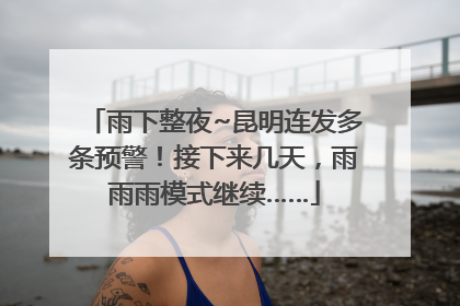 雨下整夜~昆明连发多条预警！接下来几天，雨雨雨模式继续……