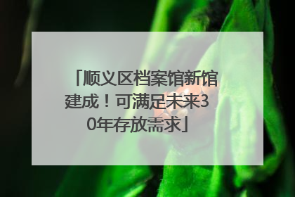 顺义区档案馆新馆建成！可满足未来30年存放需求