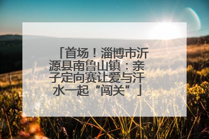 首场！淄博市沂源县南鲁山镇：亲子定向赛让爱与汗水一起“闯关”