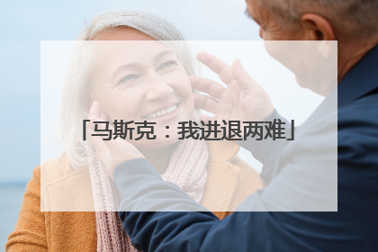 马斯克：我进退两难