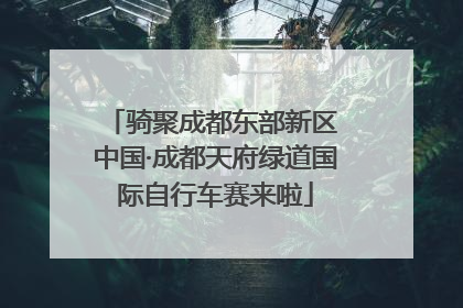 骑聚成都东部新区 中国·成都天府绿道国际自行车赛来啦