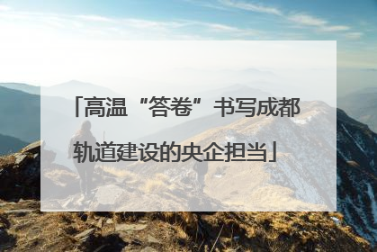 高温“答卷”书写成都轨道建设的央企担当