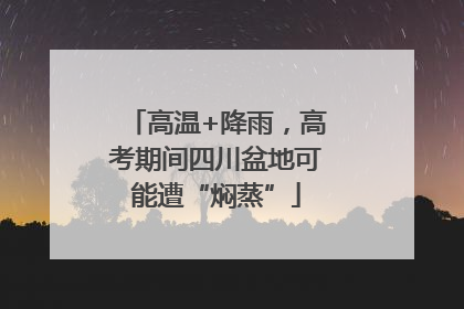 高温+降雨，高考期间四川盆地可能遭“焖蒸”