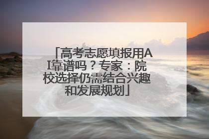 高考志愿填报用AI靠谱吗？专家：院校选择仍需结合兴趣和发展规划