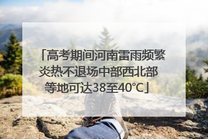 高考期间河南雷雨频繁 炎热不退场中部西北部等地可达38至40℃