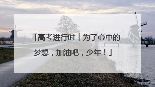 高考进行时︱为了心中的梦想，加油吧，少年！