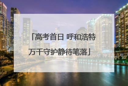 高考首日 呼和浩特万千守护静待笔落