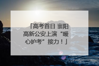 高考首日 襄阳高新公安上演“暖心护考”接力！