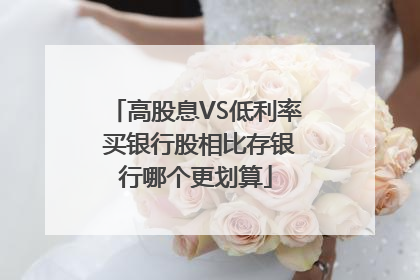 高股息VS低利率 买银行股相比存银行哪个更划算