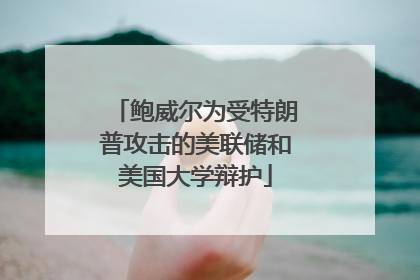 鲍威尔为受特朗普攻击的美联储和美国大学辩护