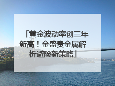 黄金波动率创三年新高！金盛贵金属解析避险新策略