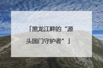 黑龙江畔的“源头国门守护者”