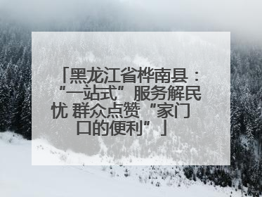 黑龙江省桦南县：“一站式”服务解民忧 群众点赞“家门口的便利”