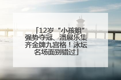12岁“小孩姐”强势夺冠、潘展乐集齐金牌九宫格！泳坛名场面别错过