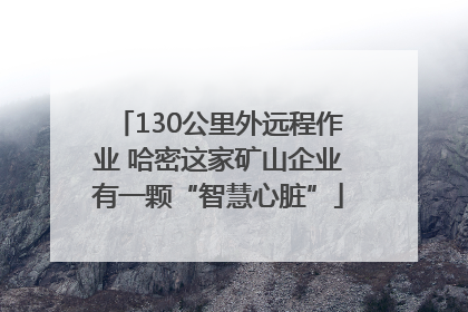 130公里外远程作业 哈密这家矿山企业有一颗“智慧心脏”