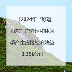 2024年“好运山东”户外运动休闲季产生直接经济效益1.35亿元