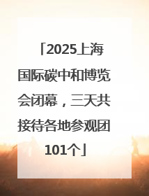 2025上海国际碳中和博览会闭幕，三天共接待各地参观团101个