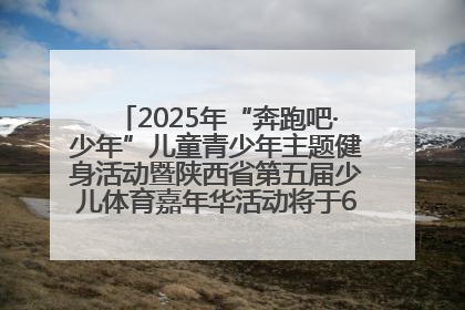 2025年“奔跑吧·少年”儿童青少年主题健身活动暨陕西省第五届少儿体育嘉年华活动将于6月14日正式举办