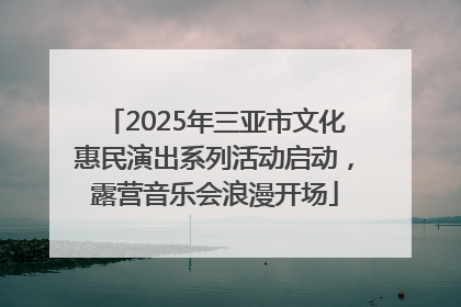 2025年三亚市文化惠民演出系列活动启动，露营音乐会浪漫开场