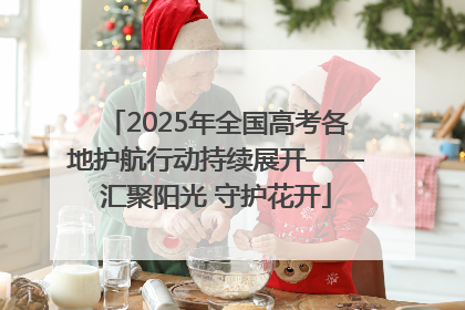 2025年全国高考各地护航行动持续展开——汇聚阳光 守护花开
