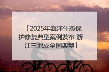 2025年海洋生态保护修复典型案例发布 浙江三地成全国典型