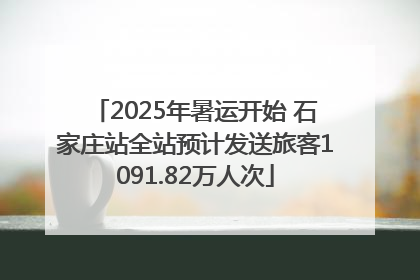 2025年暑运开始 石家庄站全站预计发送旅客1091.82万人次