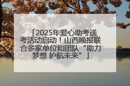 2025年爱心助考送考活动启动！山西晚报联合多家单位和团队“助力梦想 护航未来”