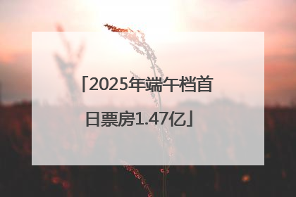 2025年端午档首日票房1.47亿