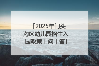 2025年门头沟区幼儿园招生入园政策十问十答