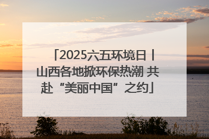 2025六五环境日丨山西各地掀环保热潮 共赴“美丽中国”之约