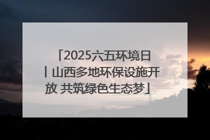 2025六五环境日丨山西多地环保设施开放 共筑绿色生态梦