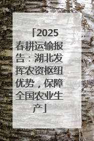2025春耕运输报告：湖北发挥农资枢纽优势，保障全国农业生产