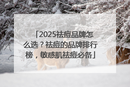 2025祛痘品牌怎么选？祛痘的品牌排行榜，敏感肌祛痘必备