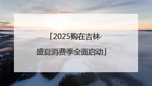 2025购在吉林·盛夏消费季全面启动