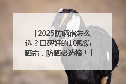 2025防晒霜怎么选？口碑好的10款防晒霜，防晒必选榜！