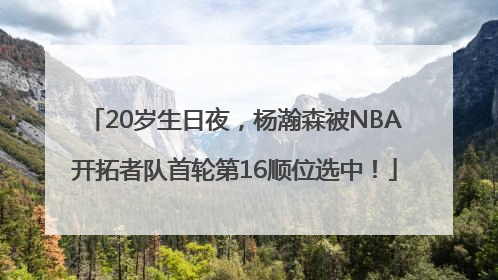 20岁生日夜，杨瀚森被NBA开拓者队首轮第16顺位选中！